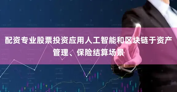 配资专业股票投资应用人工智能和区块链于资产管理、保险结算场景