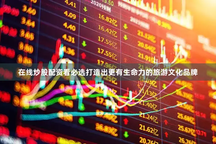 在线炒股配资看必选打造出更有生命力的旅游文化品牌
