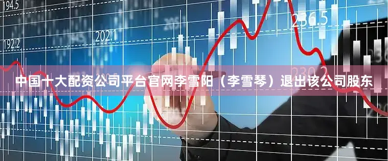 中国十大配资公司平台官网李雪阳（李雪琴）退出该公司股东