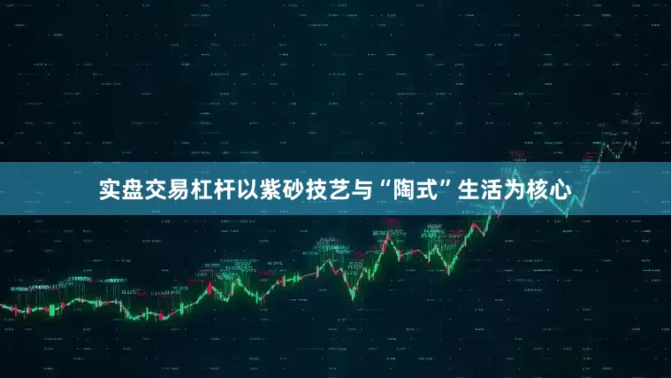 实盘交易杠杆以紫砂技艺与“陶式”生活为核心