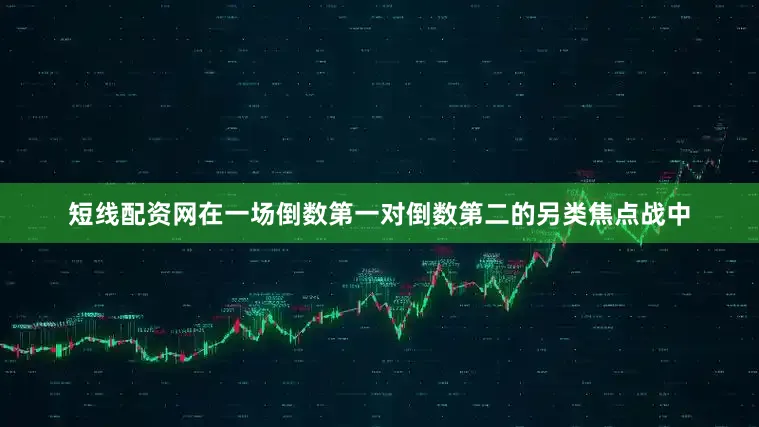 短线配资网在一场倒数第一对倒数第二的另类焦点战中