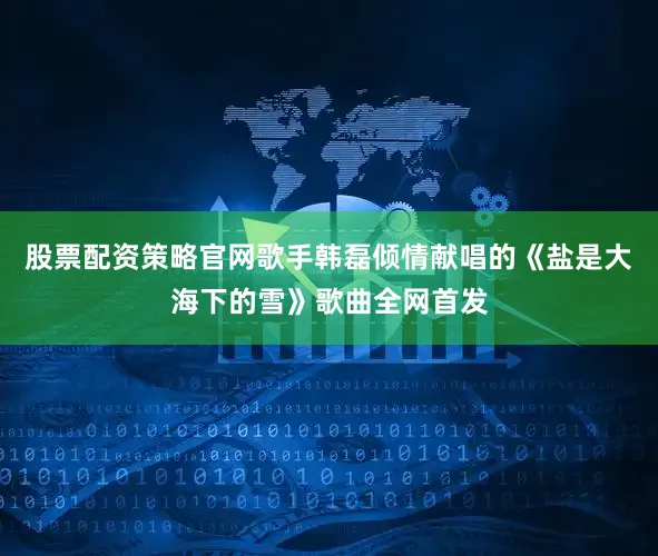 股票配资策略官网歌手韩磊倾情献唱的《盐是大海下的雪》歌曲全网首发