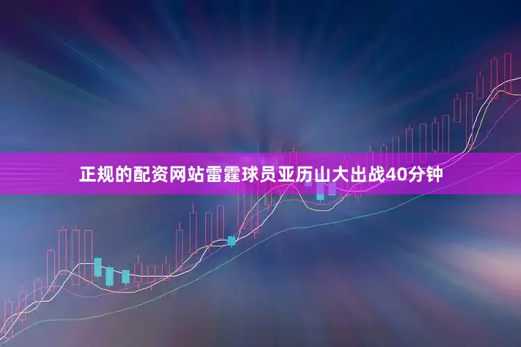正规的配资网站雷霆球员亚历山大出战40分钟