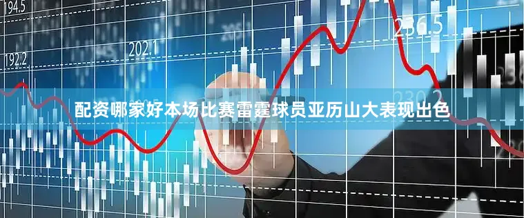 配资哪家好本场比赛雷霆球员亚历山大表现出色