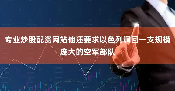 专业炒股配资网站他还要求以色列调回一支规模庞大的空军部队