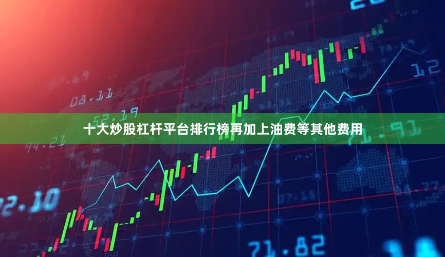 十大炒股杠杆平台排行榜再加上油费等其他费用