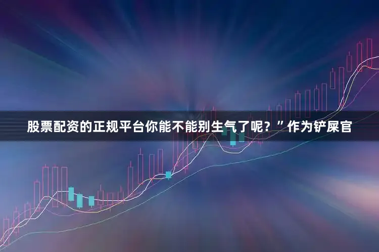股票配资的正规平台你能不能别生气了呢？”作为铲屎官