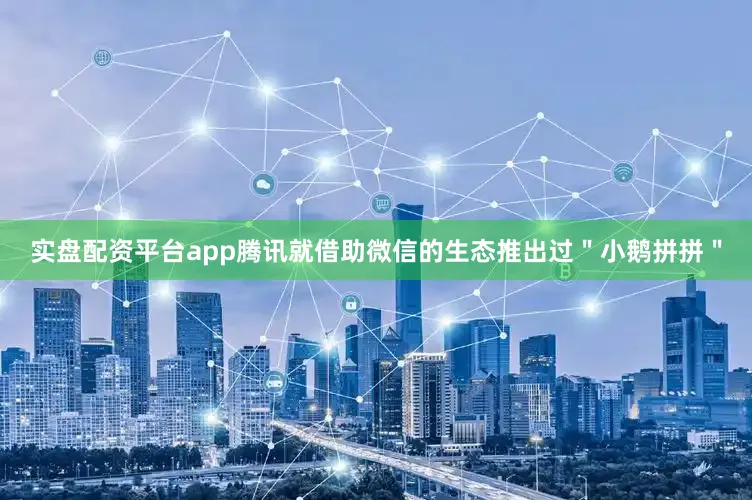 实盘配资平台app腾讯就借助微信的生态推出过＂小鹅拼拼＂