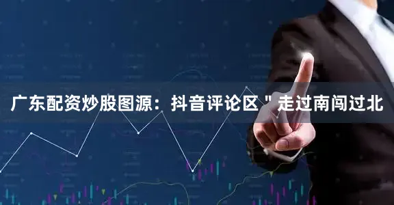 广东配资炒股图源：抖音评论区＂走过南闯过北