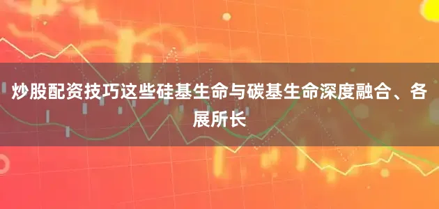 炒股配资技巧这些硅基生命与碳基生命深度融合、各展所长