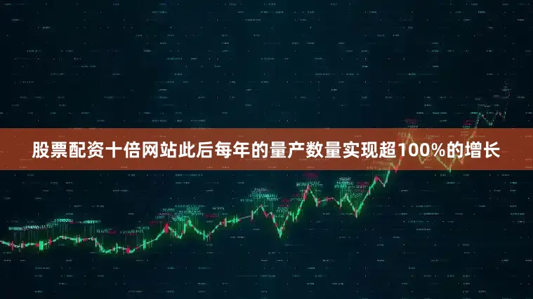 股票配资十倍网站此后每年的量产数量实现超100%的增长