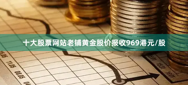 十大股票网站老铺黄金股价报收969港元/股