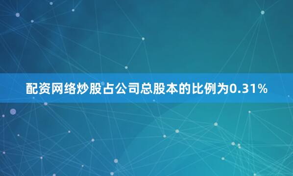 配资网络炒股占公司总股本的比例为0.31%