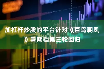 加杠杆炒股的平台针对《百鸟朝凤》暑期档第三轮回归