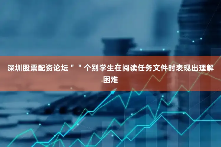 深圳股票配资论坛＂＂个别学生在阅读任务文件时表现出理解困难