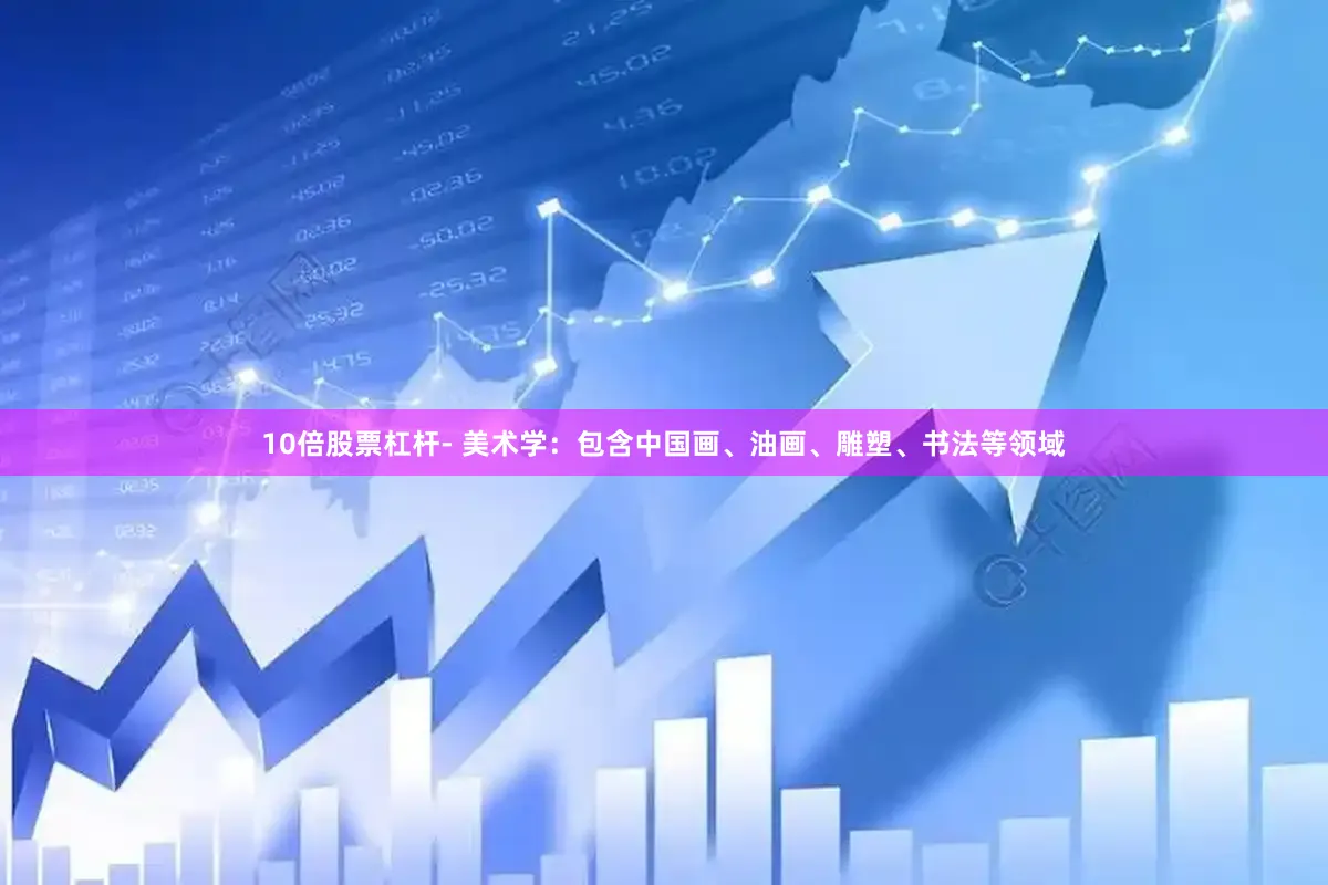 10倍股票杠杆- 美术学：包含中国画、油画、雕塑、书法等领域