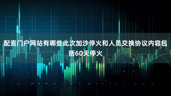 配资门户网站有哪些此次加沙停火和人员交换协议内容包括60天停火