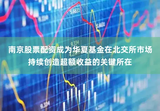 南京股票配资成为华夏基金在北交所市场持续创造超额收益的关键所在