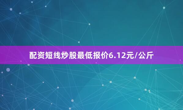 配资短线炒股最低报价6.12元/公斤