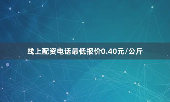 线上配资电话最低报价0.40元/公斤