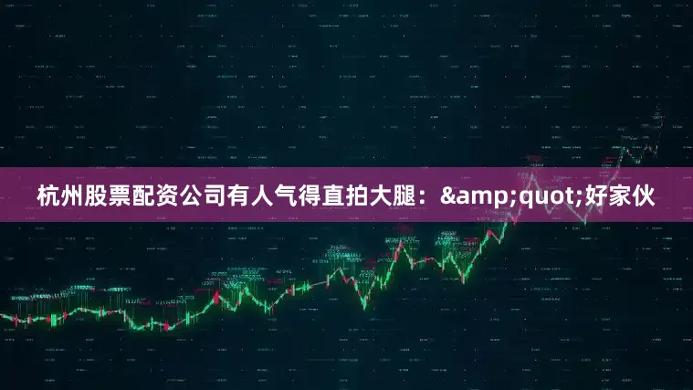 杭州股票配资公司有人气得直拍大腿：&quot;好家伙