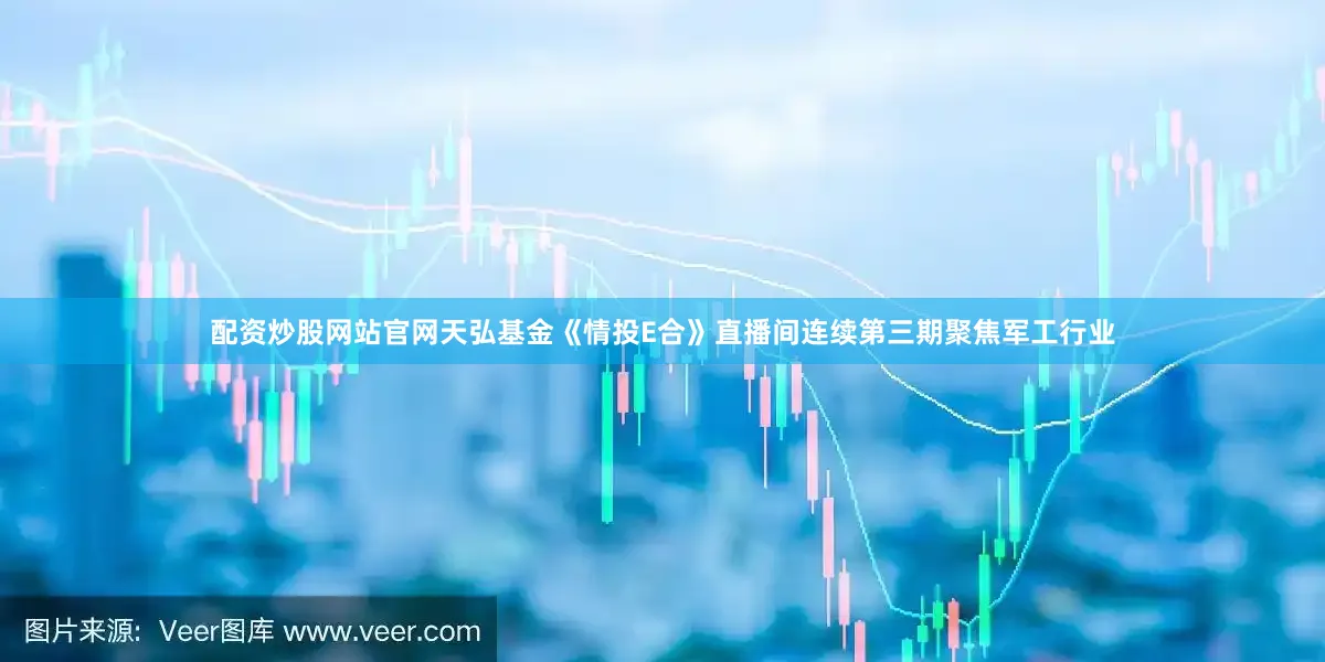 配资炒股网站官网天弘基金《情投E合》直播间连续第三期聚焦军工行业