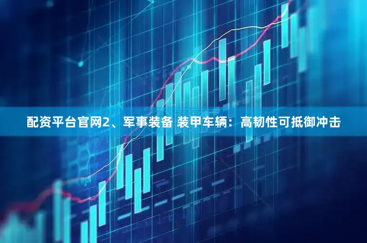 配资平台官网2、军事装备 装甲车辆：高韧性可抵御冲击