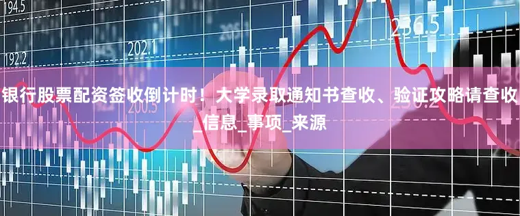 银行股票配资签收倒计时！大学录取通知书查收、验证攻略请查收_信息_事项_来源