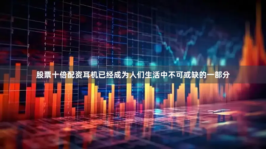股票十倍配资耳机已经成为人们生活中不可或缺的一部分