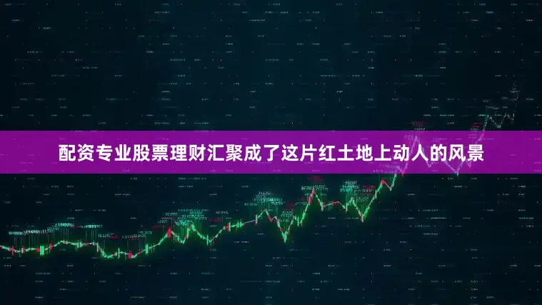 配资专业股票理财汇聚成了这片红土地上动人的风景