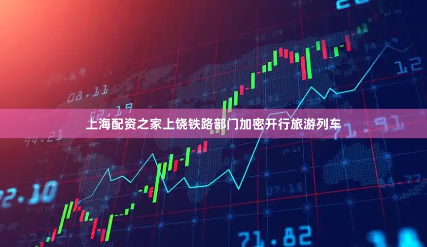 上海配资之家上饶铁路部门加密开行旅游列车