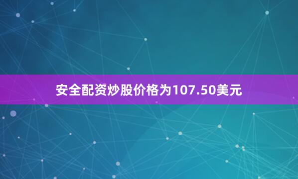 安全配资炒股价格为107.50美元
