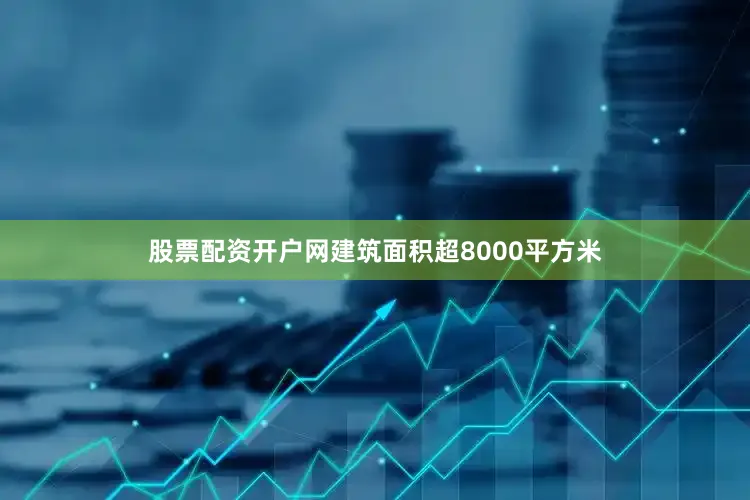 股票配资开户网建筑面积超8000平方米