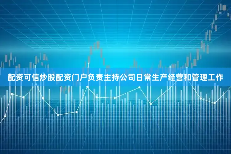 配资可信炒股配资门户负责主持公司日常生产经营和管理工作