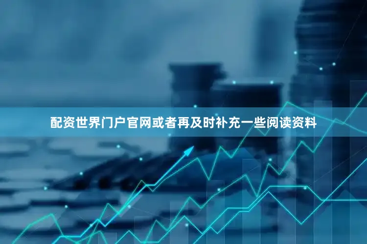 配资世界门户官网或者再及时补充一些阅读资料