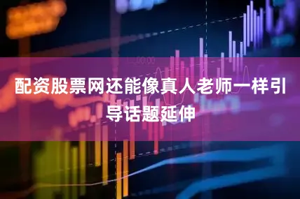 配资股票网还能像真人老师一样引导话题延伸