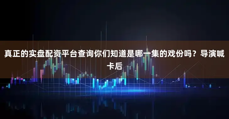 真正的实盘配资平台查询你们知道是哪一集的戏份吗?导演喊卡后