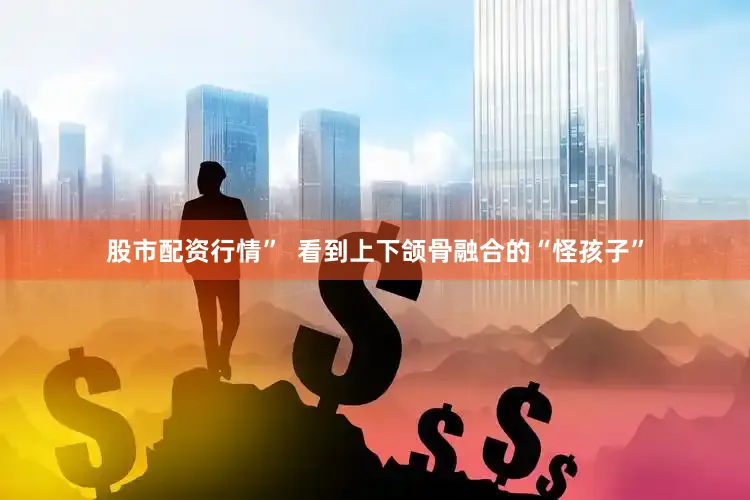 股市配资行情”  看到上下颌骨融合的“怪孩子”