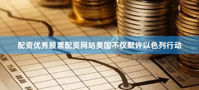 配资优秀股票配资网站美国不仅默许以色列行动