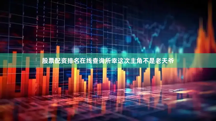 股票配资排名在线查询所幸这次主角不是老天爷