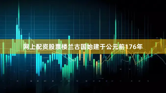 网上配资股票楼兰古国始建于公元前176年