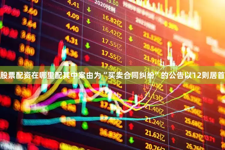 股票配资在哪里配其中案由为“买卖合同纠纷”的公告以12则居首