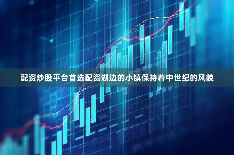 配资炒股平台首选配资湖边的小镇保持着中世纪的风貌