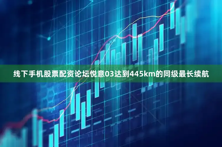 线下手机股票配资论坛悦意03达到445km的同级最长续航