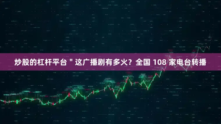 炒股的杠杆平台＂这广播剧有多火？全国 108 家电台转播
