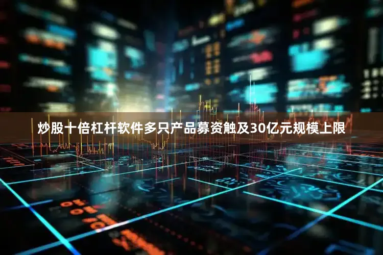 炒股十倍杠杆软件多只产品募资触及30亿元规模上限