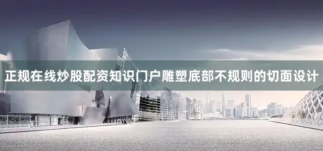 正规在线炒股配资知识门户雕塑底部不规则的切面设计