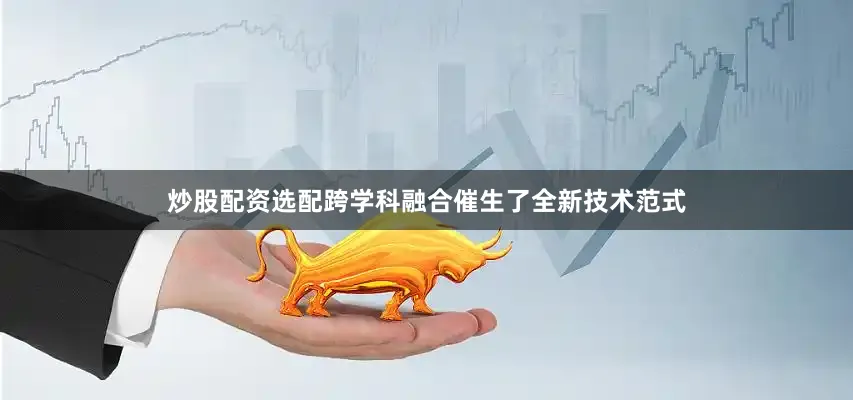 炒股配资选配跨学科融合催生了全新技术范式