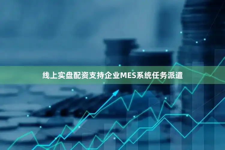 线上实盘配资支持企业MES系统任务派遣