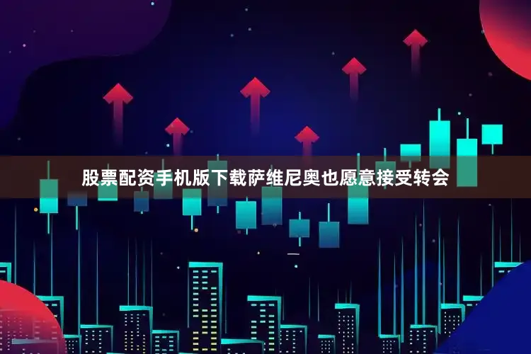股票配资手机版下载萨维尼奥也愿意接受转会